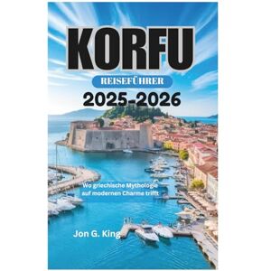 King, Jon G. KORFU REISEFÜHRER 2025-2026: Wo griechische Mythologie auf modernen Charme trifft King, Jon G. KORFU REISEFÜHRER 2025-2026: Wo griechische Mythologie auf modernen Charme trifft