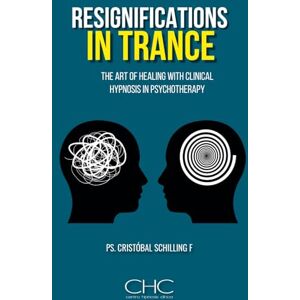 Schilling, Ps. Cristobal Resignifications in trance: The Art of Healing with Clinical Hypnosis in Psychotherapy Schilling, Ps. Cristobal Resignifications in trance: The Art of Healing with Clinical Hypnosis in Psychotherapy