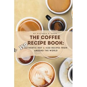 Cook, Victoria P. The Coffee Recipe Book: 150 Authentic Hot & Iced Recipes from Around the World: An Essential Coffee Cookbook for Baristas, Enthusiasts & Beginners Cook, Victoria P. The Coffee Recipe Book: 150 Authentic Hot & Iced Recipes from Around the World: An Essential Coffee Cookbook for Baristas, Enthusiasts & Beginners