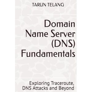 Telang, Tarun Domain Name Server (DNS) Fundamentals: Exploring Traceroute, DNS Attacks and Beyond Telang, Tarun Domain Name Server (DNS) Fundamentals: Exploring Traceroute, DNS Attacks and Beyond