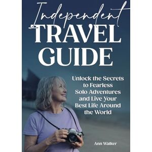 Walker, Ann Independent Travel Guide: Unlock the Secrets to Fearless Solo Adventures and Live Your Best Life Around the World. Walker, Ann Independent Travel Guide: Unlock the Secrets to Fearless Solo Adventures and Live Your Best Life Around the World.