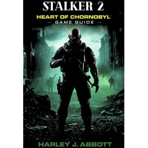 Abbott, Harley J. S.T.A.L.K.E.R 2: Heart of Chornobyl Game Guide: Essential Strategies, Hidden Lore, and Unyielding Tactics for Conquering the Zone's Radioactive Abbott, Harley J. S.T.A.L.K.E.R 2: Heart of Chornobyl Game Guide: Essential Strategies, Hidden Lore, and Unyielding Tactics for Conquering the Zone's Radioactive
