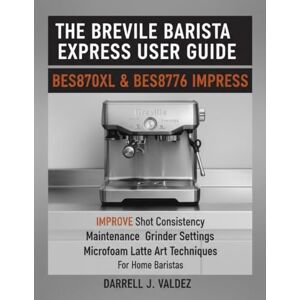 J. VALDEZ, DARRELL THE BREVILLE BARISTA EXPRESS USER GUIDE: BES870XL & BES876 IMPRESS: Improve Shot Consistency, Maintenance, Grinder Settings, and Microfoam Latte Art Techniques For Home Baristas J. VALDEZ, DARRELL THE BREVILLE BARISTA EXPRESS USER GUIDE: BES870XL & BES876 IMPRESS: Improve Shot Consistency, Maintenance, Grinder Settings, and Microfoam Latte Art Techniques For Home Baristas