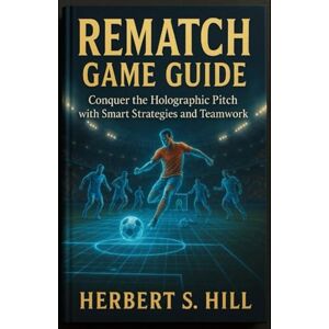 Hill, Herbert S Rematch Game Guide: Conquer the Holographic Pitch with Smart Strategies and Teamwork Hill, Herbert S Rematch Game Guide: Conquer the Holographic Pitch with Smart Strategies and Teamwork