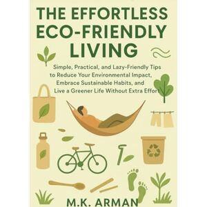 Arman, M.K. The Effortless Eco-Friendly Living: Simple, Practical, and Lazy-Friendly Tips to Reduce Your Environmental Impact, Embrace Sustainable Habits, and ... Extra Effort: 3 (Healthy Living Series) Arman, M.K. The Effortless Eco-Friendly Living: Simple, Practical, and Lazy-Friendly Tips to Reduce Your Environmental Impact, Embrace Sustainable Habits, and ... Extra Effort: 3 (Healthy Living Series)