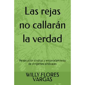 FLORES VARGAS, WILLY Las rejas no callarán la verdad: Persecución sindical y encarcelamiento de dirigentes sindicales (VIOLACIÓN DE LOS DERECHOS LABORALES) FLORES VARGAS, WILLY Las rejas no callarán la verdad: Persecución sindical y encarcelamiento de dirigentes sindicales (VIOLACIÓN DE LOS DERECHOS LABORALES)
