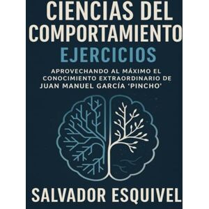 Esquivel, Salvador Ciencias del Comportamiento Ejercicios: Aprovechando al Máximo el Conocimiento Extraordinario de Juan Manuel García ‘Pincho’ Esquivel, Salvador Ciencias del Comportamiento Ejercicios: Aprovechando al Máximo el Conocimiento Extraordinario de Juan Manuel García ‘Pincho’