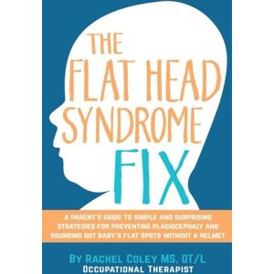 Coley OT/L, Rachel The Flat Head Syndrome Fix: A Parent's Guide to Simple and Surprising Strategies for Preventing Plagiocephaly and Rounding Out Baby's Flat Spots Without a Helmet Coley OT/L, Rachel The Flat Head Syndrome Fix: A Parent's Guide to Simple and Surprising Strategies for Preventing Plagiocephaly and Rounding Out Baby's Flat Spots Without a Helmet