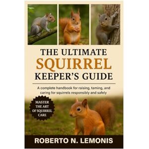 N. LEMONIS, ROBERTO THE ULTIMATE SQUIRREL KEEPER’S GUIDE: A complete handbook for raising, taming, and caring for squirrels responsibly and safely N. LEMONIS, ROBERTO THE ULTIMATE SQUIRREL KEEPER’S GUIDE: A complete handbook for raising, taming, and caring for squirrels responsibly and safely
