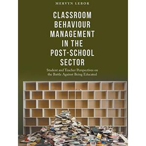 Lebor, Mervyn Classroom Behaviour Management in the Post-School Sector: Student and Teacher Perspectives on the Battle Against Being Educated Lebor, Mervyn Classroom Behaviour Management in the Post-School Sector: Student and Teacher Perspectives on the Battle Against Being Educated