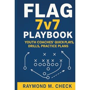 Check, Raymond M. Flag 7v7 Playbook: Youth Coaches' Quick Plays, Drills, Practice Plans Check, Raymond M. Flag 7v7 Playbook: Youth Coaches' Quick Plays, Drills, Practice Plans