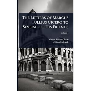 Cicero, Marcus Tullius The Letters of Marcus Tullius Cicero to Several of His Friends Cicero, Marcus Tullius The Letters of Marcus Tullius Cicero to Several of His Friends