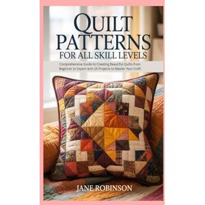 Robinson Quilt Patterns for All Skill Levels: Comprehensive Guide to Creating Beautiful Quilts from Beginner to Expert with 15 Projects to Master Your Craft Robinson Quilt Patterns for All Skill Levels: Comprehensive Guide to Creating Beautiful Quilts from Beginner to Expert with 15 Projects to Master Your Craft