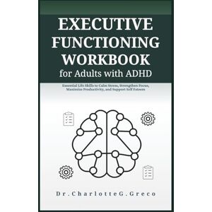 G. Greco, Charlotte Executive Functioning Workbook for Adults with ADHD: Essential Life Skills to Calm Stress, Strengthen Focus, Maximize Productivity, and Support Self Esteem (Thrive With Dr. Greco) G. Greco, Charlotte Executive Functioning Workbook for Adults with ADHD: Essential Life Skills to Calm Stress, Strengthen Focus, Maximize Productivity, and Support Self Esteem (Thrive With Dr. Greco)