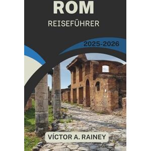 A. Rainey, Victor ROM REISEFÜHRER 2025–2026: Entdecken Sie selbstbewusst das Erbe, die Küche und die zeitgenössische Stadtkultur A. Rainey, Victor ROM REISEFÜHRER 2025–2026: Entdecken Sie selbstbewusst das Erbe, die Küche und die zeitgenössische Stadtkultur