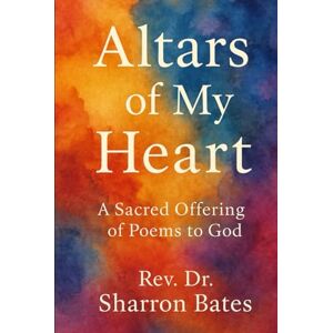 Bates, Rev. Sharron Altars Of My Heart: A Sacred Offering of Poems to God Bates, Rev. Sharron Altars Of My Heart: A Sacred Offering of Poems to God