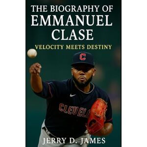 James, Jerry D. The Biography Of Emmanuel Clase: Velocity Meets Destiny James, Jerry D. The Biography Of Emmanuel Clase: Velocity Meets Destiny