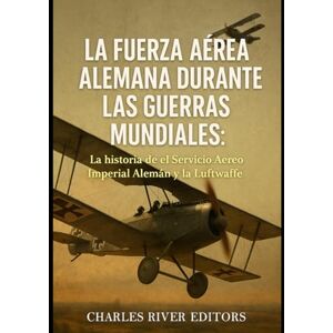 Charles River Editors La Fuerza Aérea Alemana durante las Guerras Mundiales: La historia de el Servicio Aéreo Imperial Alemán y la Luftwaffe Charles River Editors La Fuerza Aérea Alemana durante las Guerras Mundiales: La historia de el Servicio Aéreo Imperial Alemán y la Luftwaffe