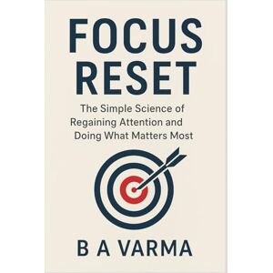 B, AKSHAY VARMA Focus Reset: The Simple Science of Regaining Attention and Doing What Matters Most B, AKSHAY VARMA Focus Reset: The Simple Science of Regaining Attention and Doing What Matters Most