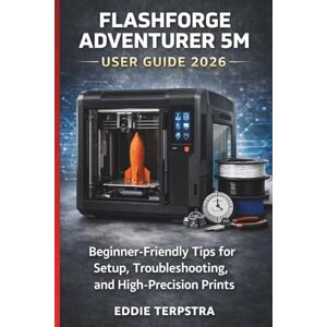 TERPSTRA, EDDIE FLASHFORGE ADVENTURER 5M USER GUIDE 2026: Beginner-Friendly Tips for Setup, Troubleshooting, and High-Precision Prints TERPSTRA, EDDIE FLASHFORGE ADVENTURER 5M USER GUIDE 2026: Beginner-Friendly Tips for Setup, Troubleshooting, and High-Precision Prints