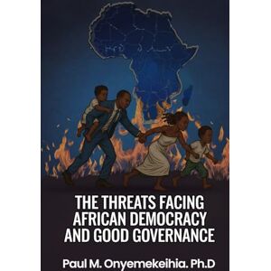 Ph.D, Paul.M. Onyemekeihia The Threats Facing African Democracy and Good Governance. Ph.D, Paul.M. Onyemekeihia The Threats Facing African Democracy and Good Governance.
