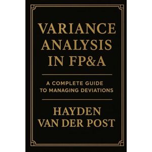 Van Der Post, Hayden Variance Analysis in FP&A: A Complete Guide to Managing Deviations: Tools, Techniques, and Strategies to Drive Financial Performance Van Der Post, Hayden Variance Analysis in FP&A: A Complete Guide to Managing Deviations: Tools, Techniques, and Strategies to Drive Financial Performance