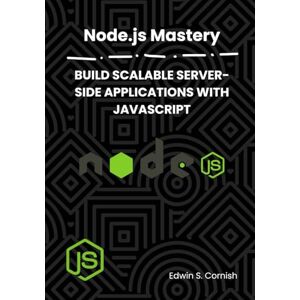 Cornish, Edwin S. NODE.JS MASTERY: BUILD SCALABLE SERVER-SIDE APPLICATIONS WITH JAVASCRIPT Cornish, Edwin S. NODE.JS MASTERY: BUILD SCALABLE SERVER-SIDE APPLICATIONS WITH JAVASCRIPT