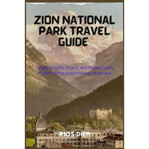 DIEP, RIOS ZION NATIONAL PARK TRAVEL GUIDE: Canyons, Cliffs, Rivers, and Hidden Gems of Utah’s Most Breathtaking Landscape DIEP, RIOS ZION NATIONAL PARK TRAVEL GUIDE: Canyons, Cliffs, Rivers, and Hidden Gems of Utah’s Most Breathtaking Landscape