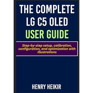 Heikir, Henry The Complete LG C5 Oled User Guide: Step-by-step setup, calibration, configuration, and optimization with Illustrations Heikir, Henry The Complete LG C5 Oled User Guide: Step-by-step setup, calibration, configuration, and optimization with Illustrations