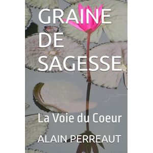 PERREAUT, ALAIN GRAINE DE SAGESSE: La Voie du Coeur PERREAUT, ALAIN GRAINE DE SAGESSE: La Voie du Coeur