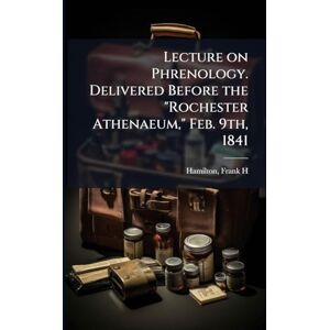 H, Hamilton Frank Lecture on Phrenology. Delivered Before the "Rochester Athenaeum," Feb. 9th, 1841 H, Hamilton Frank Lecture on Phrenology. Delivered Before the "Rochester Athenaeum," Feb. 9th, 1841
