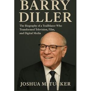 M. TUCKER, JOSHUA BARRY DILLER: The Biography of a Trailblazer Who Transformed Television, Film, and Digital Media M. TUCKER, JOSHUA BARRY DILLER: The Biography of a Trailblazer Who Transformed Television, Film, and Digital Media