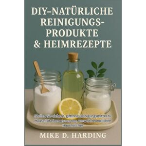 HARDING, MR MIKE D. DIY-NATÜRLICHE REINIGUNGSPRODUKTE & HEIMREZEPTE: Stellen Sie sichere, giftfreie Reinigungsmittel zu Hause für einen gesunden, umweltfreundlichen Haushalt her HARDING, MR MIKE D. DIY-NATÜRLICHE REINIGUNGSPRODUKTE & HEIMREZEPTE: Stellen Sie sichere, giftfreie Reinigungsmittel zu Hause für einen gesunden, umweltfreundlichen Haushalt her