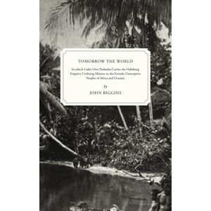 Biggins, John Tomorrow the World: In which Cadet Otto Prohaska Carries the Habsburg Empire's Civilizing Mission to the Entirely Unreceptive Peoples of Africa and Oceania (The Otto Prohaska Novels) Biggins, John Tomorrow the World: In which Cadet Otto Prohaska Carries the Habsburg Empire's Civilizing Mission to the Entirely Unreceptive Peoples of Africa and Oceania (The Otto Prohaska Novels)