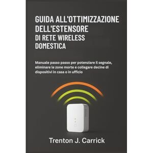 J. Carrick, Trenton Guida all’Ottimizzazione dell’Estensore di Rete Wireless Domestica: Manuale passo passo per potenziare il segnale, eliminare le zone morte e collegare decine di dispositivi in casa o in ufficio J. Carrick, Trenton Guida all’Ottimizzazione dell’Estensore di Rete Wireless Domestica: Manuale passo passo per potenziare il segnale, eliminare le zone morte e collegare decine di dispositivi in casa o in ufficio