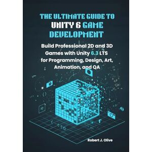 J. Olive, Robert The Ultimate Guide to Unity 6 Game Development: Build Professional 2D and 3D Games with Unity 6.3 LTS for Programming, Design, Art, Animation, and QA J. Olive, Robert The Ultimate Guide to Unity 6 Game Development: Build Professional 2D and 3D Games with Unity 6.3 LTS for Programming, Design, Art, Animation, and QA