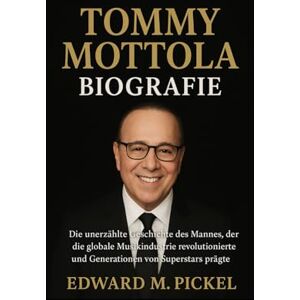 M. Pickel, Edward TOMMY MOTTOLA BIOGRAFIE: Die unerzählte Geschichte des Mannes, der die globale Musikindustrie revolutionierte und Generationen von Superstars prägte M. Pickel, Edward TOMMY MOTTOLA BIOGRAFIE: Die unerzählte Geschichte des Mannes, der die globale Musikindustrie revolutionierte und Generationen von Superstars prägte