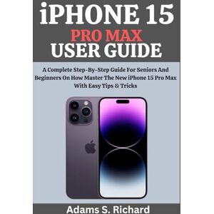 Richard, Adams S. iPHONE 15 PRO MAX USER GUIDE: A Complete Step-By-Step Guide For Seniors And Beginners On How Master The New iPhone 15 Pro Max With Easy Tips & Tricks Richard, Adams S. iPHONE 15 PRO MAX USER GUIDE: A Complete Step-By-Step Guide For Seniors And Beginners On How Master The New iPhone 15 Pro Max With Easy Tips & Tricks