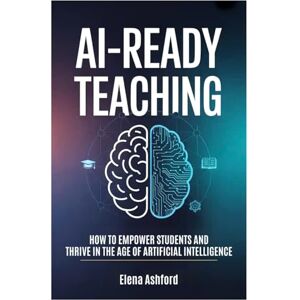 Ashford, Elena AI-Ready Teaching: How to Empower Students and Thrive in the Age of Artificial Intelligence (The Smart AI Advantage Series) Ashford, Elena AI-Ready Teaching: How to Empower Students and Thrive in the Age of Artificial Intelligence (The Smart AI Advantage Series)