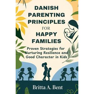 Bent, Britta A Danish parenting principles for happy families: Proven Strategies for Nurturing Resilience and Good Character in Kids Bent, Britta A Danish parenting principles for happy families: Proven Strategies for Nurturing Resilience and Good Character in Kids