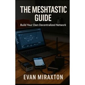 Miraxton, Evan The Meshtastic Guide: Build Your Own Decentralized Network Miraxton, Evan The Meshtastic Guide: Build Your Own Decentralized Network