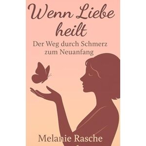 Rasche, Melanie Wenn Liebe heilt: Der Weg durch den Schmerz zum Neuanfang Rasche, Melanie Wenn Liebe heilt: Der Weg durch den Schmerz zum Neuanfang
