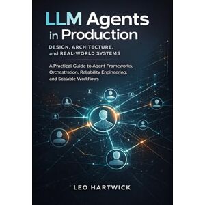 Hartwick, Leo LLM Agents in Production, Design, Architecture, and Real-World Systems: A Practical Guide to Agent Frameworks, Orchestration, Reliability Engineering, and Scalable Workflows Hartwick, Leo LLM Agents in Production, Design, Architecture, and Real-World Systems: A Practical Guide to Agent Frameworks, Orchestration, Reliability Engineering, and Scalable Workflows