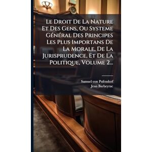 Pufendorf, Samuel Von Le Droit De La Nature Et Des Gens, Ou Systeme GÃ(c)nÃ(c)ral Des Principes Les Plus Importans De La Morale, De La Jurisprudence, Et De La Politique, Volume 2... Pufendorf, Samuel Von Le Droit De La Nature Et Des Gens, Ou Systeme GÃ(c)nÃ(c)ral Des Principes Les Plus Importans De La Morale, De La Jurisprudence, Et De La Politique, Volume 2...