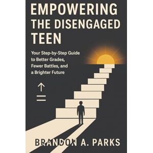Parks, Brandon A. Empowering the Disengaged Teen: Your Step-by-Step Guide to Better Grades, Fewer Battles, and a Brighter Future Parks, Brandon A. Empowering the Disengaged Teen: Your Step-by-Step Guide to Better Grades, Fewer Battles, and a Brighter Future