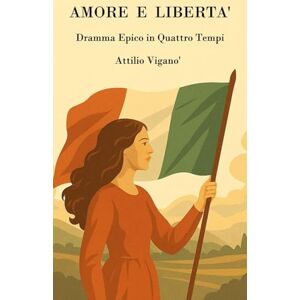 VIGANO', ATTILIO Amore e Libertà: Dramma epico in quattro atti VIGANO', ATTILIO Amore e Libertà: Dramma epico in quattro atti