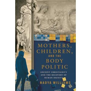 Williams, Nadya Mothers, Children, and the Body Politic: Ancient Christianity and the Recovery of Human Dignity Williams, Nadya Mothers, Children, and the Body Politic: Ancient Christianity and the Recovery of Human Dignity