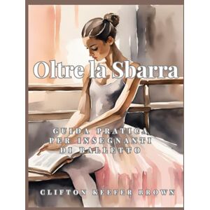 Brown, Clifton Keefer Oltre la Sbarra: Guida Pratica per Insegnanti di Balletto Brown, Clifton Keefer Oltre la Sbarra: Guida Pratica per Insegnanti di Balletto