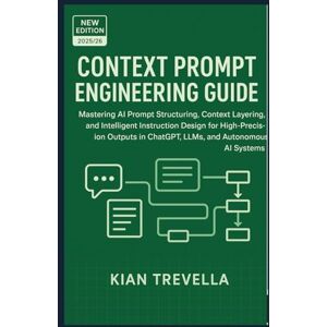 TREVELLA, KIAN CONTEXT PROMPT ENGINEERING GUIDE: Mastering AI Prompt Structuring, Context Layering, and Intelligent Instruction Design for High-Precision Outputs in ChatGPT, LLMs, and Autonomous AI Systems TREVELLA, KIAN CONTEXT PROMPT ENGINEERING GUIDE: Mastering AI Prompt Structuring, Context Layering, and Intelligent Instruction Design for High-Precision Outputs in ChatGPT, LLMs, and Autonomous AI Systems