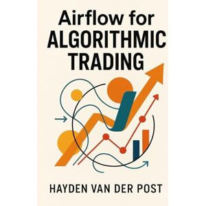 Van Der Post, Hayden Airflow for Algorithmic Trading: Automating Market Data, Backtests, Models, and Live Execution: A Comprehensive Guide Van Der Post, Hayden Airflow for Algorithmic Trading: Automating Market Data, Backtests, Models, and Live Execution: A Comprehensive Guide
